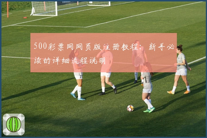 500彩票网网页版注册教程：新手必读的详细流程说明