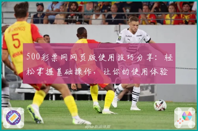 500彩票网网页版使用技巧分享：轻松掌握基础操作，让你的使用体验更上一层楼