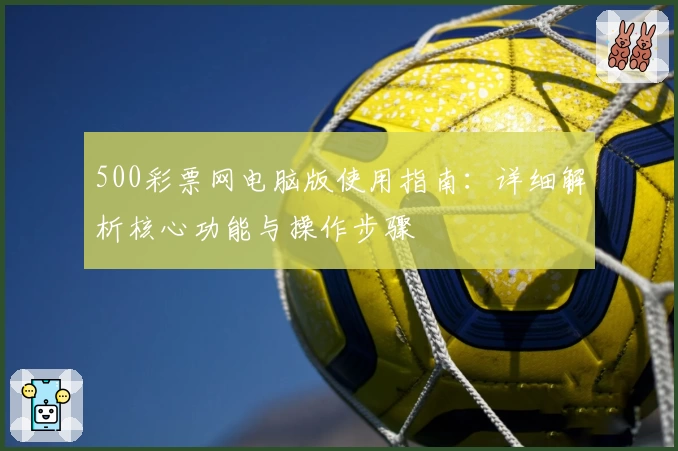 500彩票网电脑版使用指南：详细解析核心功能与操作步骤