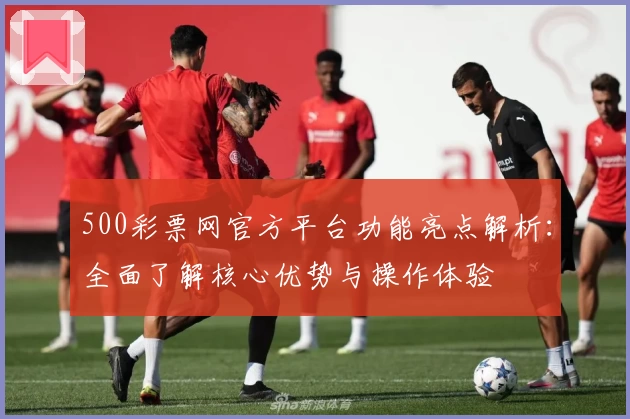500彩票网官方平台功能亮点解析：全面了解核心优势与操作体验