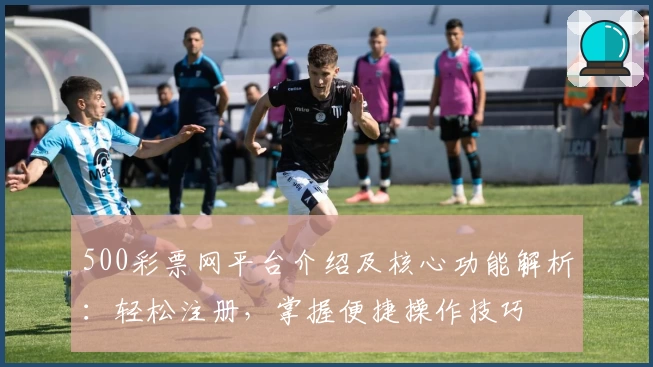 500彩票网平台介绍及核心功能解析：轻松注册，掌握便捷操作技巧