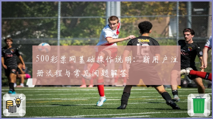 500彩票网基础操作说明：新用户注册流程与常见问题解答