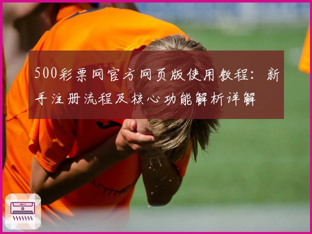 500彩票网官方网页版使用教程：新手注册流程及核心功能解析详解