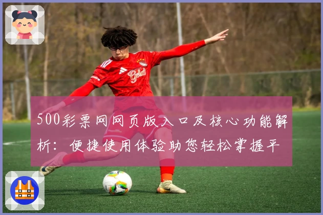 500彩票网网页版入口及核心功能解析：便捷使用体验助您轻松掌握平台特色