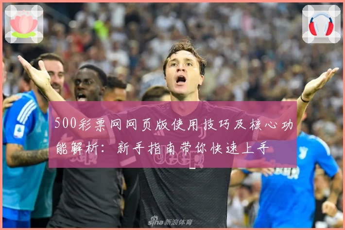 500彩票网网页版使用技巧及核心功能解析:新手指南带你快速上手