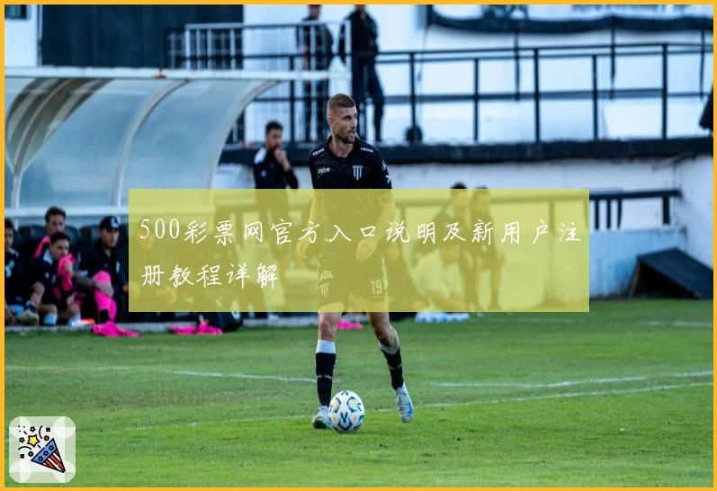 500彩票网官方入口说明及新用户注册教程详解