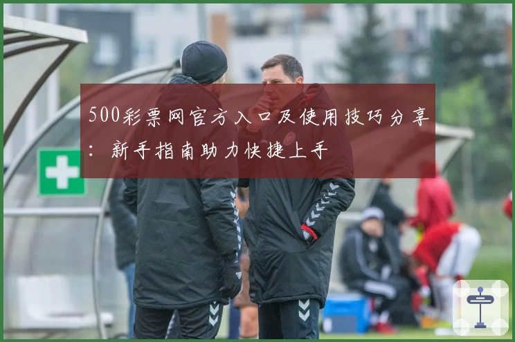 500彩票网官方入口及使用技巧分享：新手指南助力快捷上手