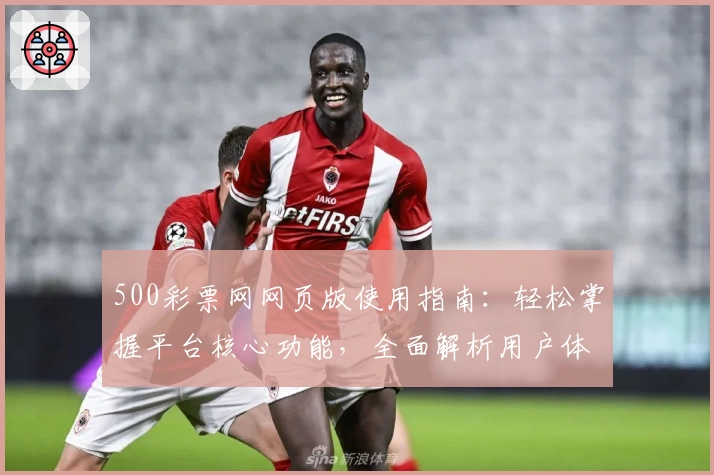 500彩票网网页版使用指南：轻松掌握平台核心功能，全面解析用户体验之路