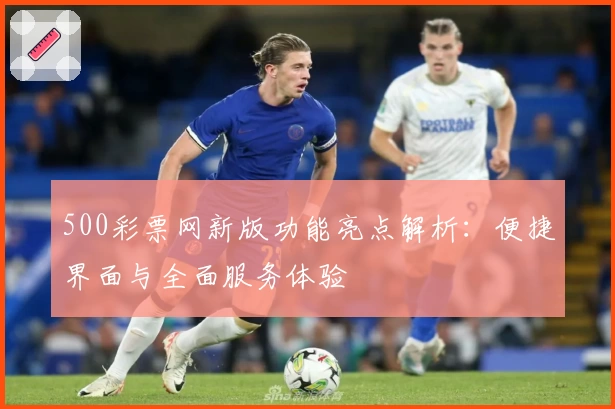 500彩票网新版功能亮点解析：便捷界面与全面服务体验