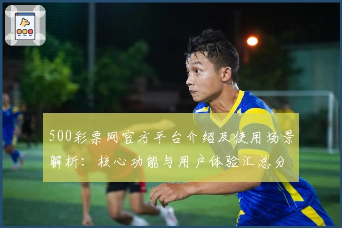 500彩票网官方平台介绍及使用场景解析:核心功能与用户体验汇总分析