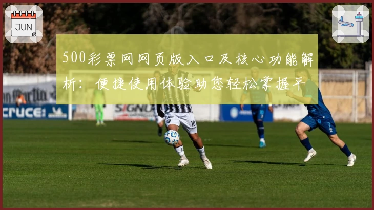 500彩票网网页版入口及核心功能解析:便捷使用体验助您轻松掌握平台特色