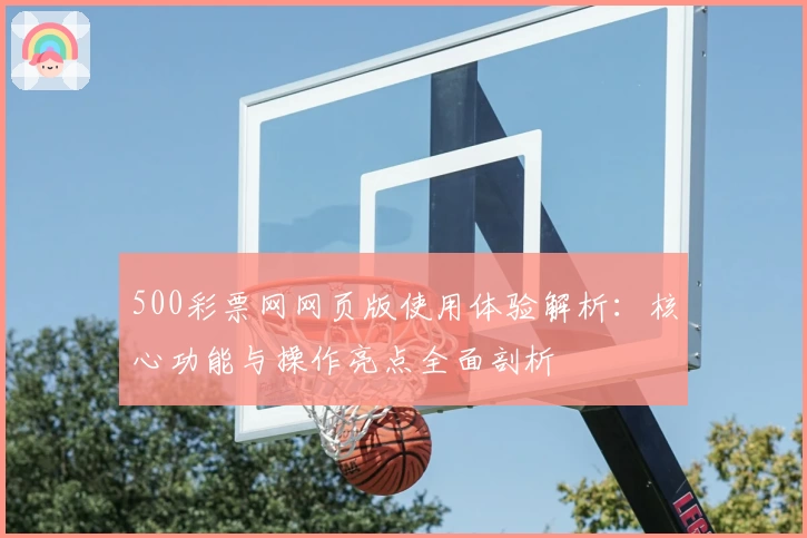 500彩票网网页版使用体验解析：核心功能与操作亮点全面剖析