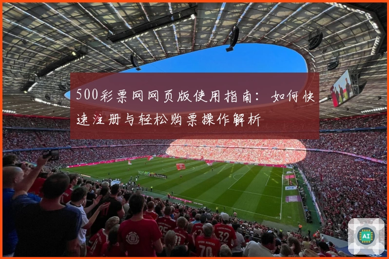 500彩票网网页版使用指南:如何快速注册与轻松购票操作解析