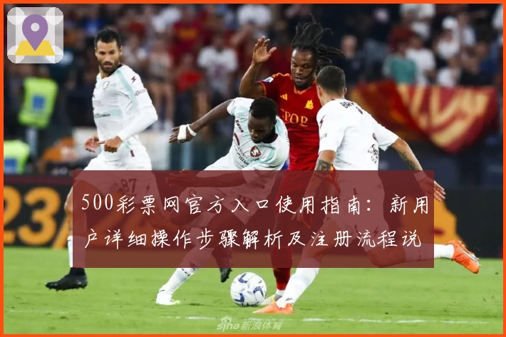 500彩票网官方入口使用指南：新用户详细操作步骤解析及注册流程说明