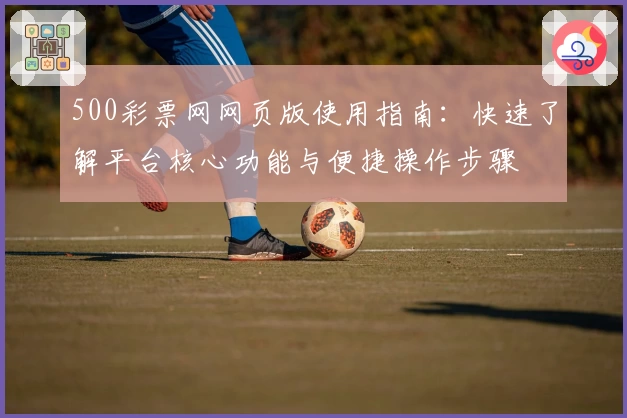 500彩票网网页版使用指南：快速了解平台核心功能与便捷操作步骤