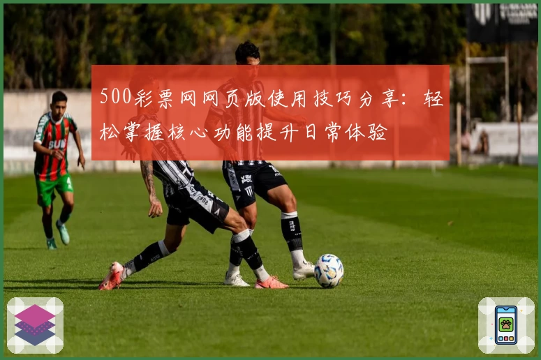 500彩票网网页版使用技巧分享：轻松掌握核心功能提升日常体验