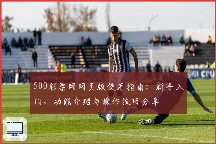 500彩票网网页版使用指南:新手入门、功能介绍与操作技巧分享