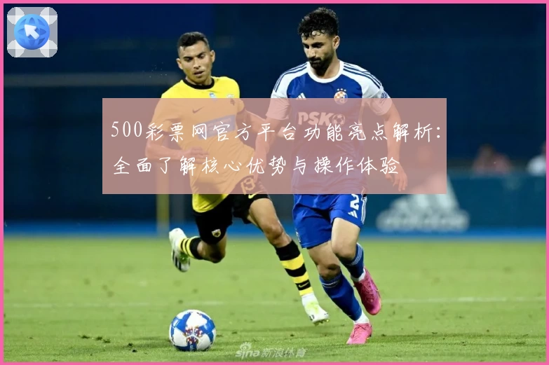 500彩票网官方平台功能亮点解析：全面了解核心优势与操作体验