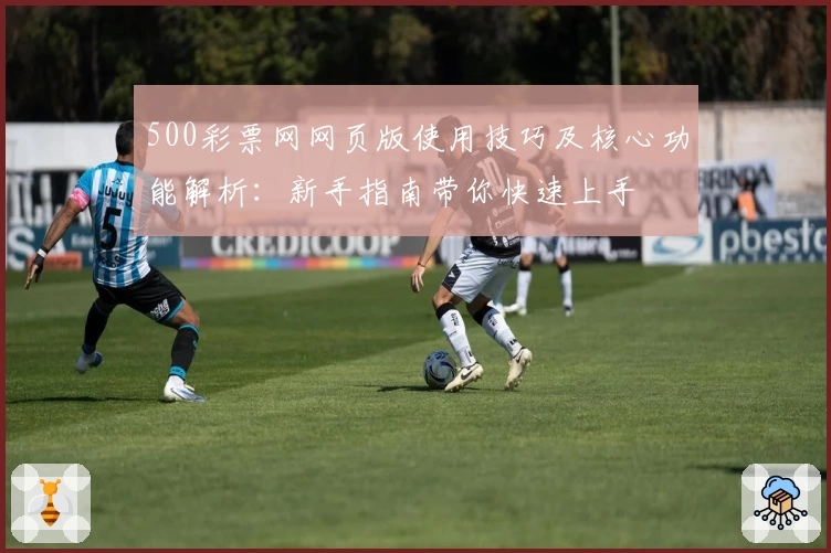 500彩票网网页版使用技巧及核心功能解析：新手指南带你快速上手