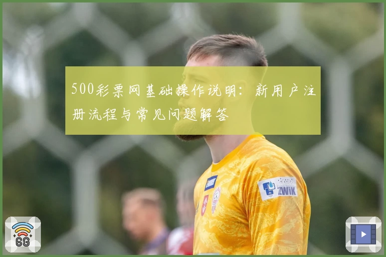 500彩票网基础操作说明：新用户注册流程与常见问题解答