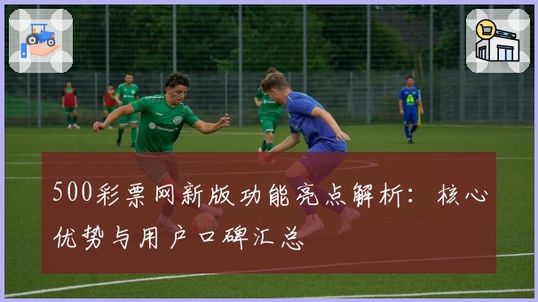 500彩票网新版功能亮点解析：核心优势与用户口碑汇总
