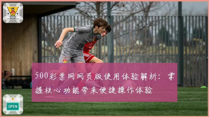 500彩票网网页版使用体验解析：掌握核心功能带来便捷操作体验