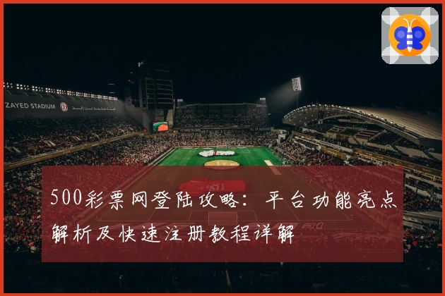 500彩票网登陆攻略：平台功能亮点解析及快速注册教程详解