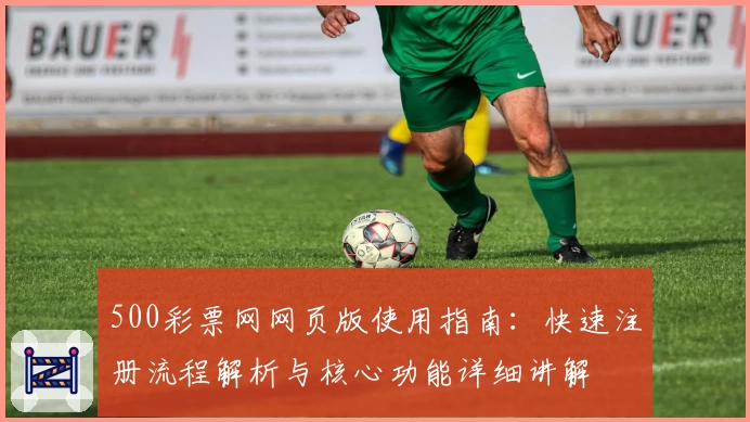 500彩票网网页版使用指南：快速注册流程解析与核心功能详细讲解