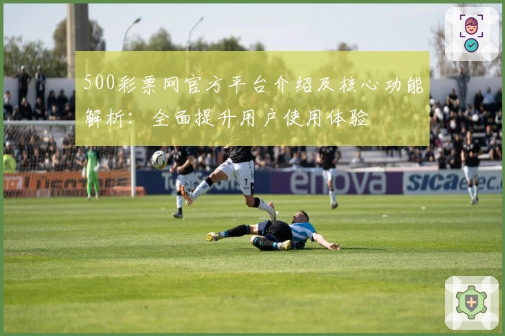 500彩票网官方平台介绍及核心功能解析：全面提升用户使用体验