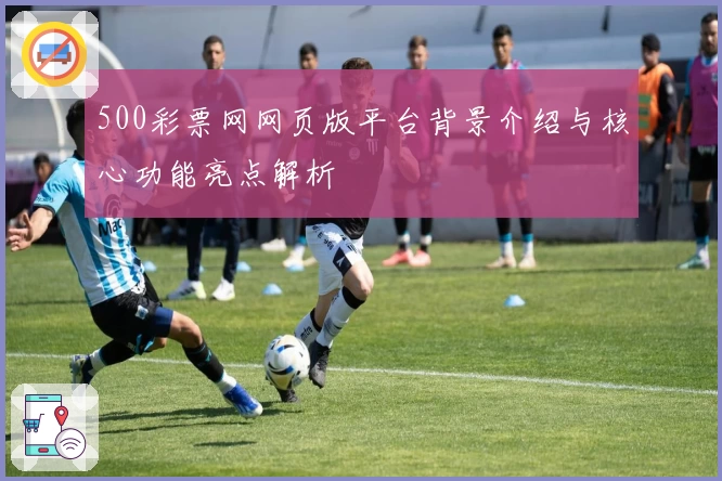 500彩票网网页版平台背景介绍与核心功能亮点解析