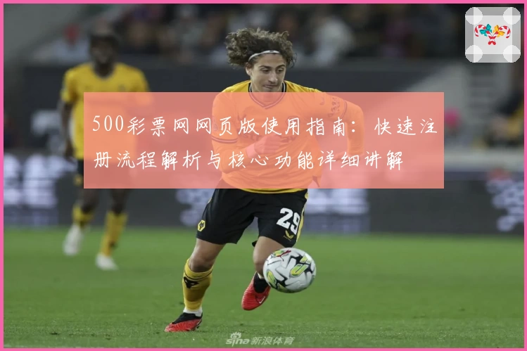 500彩票网网页版使用指南:快速注册流程解析与核心功能详细讲解