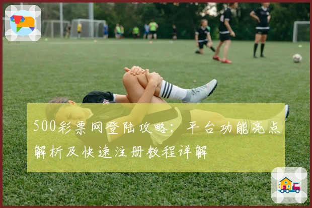 500彩票网登陆攻略：平台功能亮点解析及快速注册教程详解