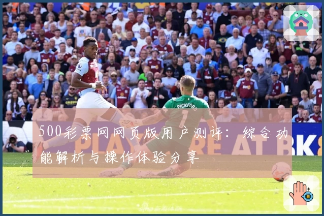 500彩票网网页版用户测评：综合功能解析与操作体验分享