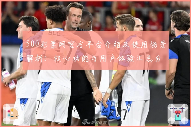 500彩票网官方平台介绍及使用场景解析：核心功能与用户体验汇总分析