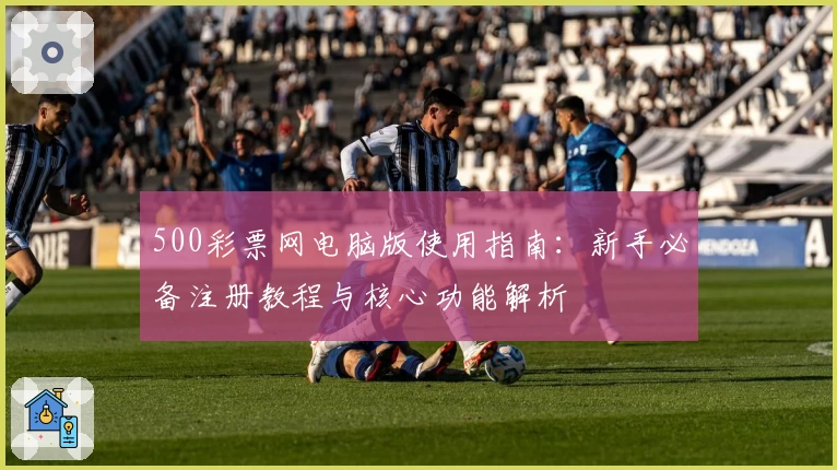 500彩票网电脑版使用指南：新手必备注册教程与核心功能解析