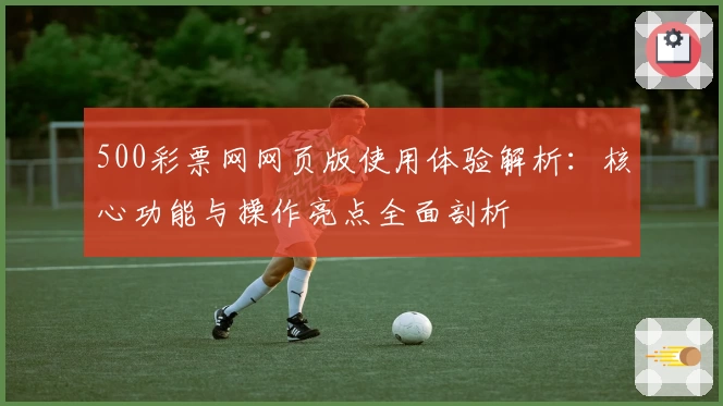 500彩票网网页版使用体验解析：核心功能与操作亮点全面剖析