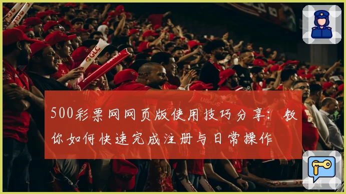 500彩票网网页版使用技巧分享：教你如何快速完成注册与日常操作